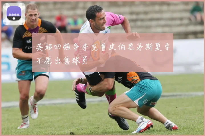 英超四强争夺克鲁皮伯恩茅斯夏季不愿出售球员