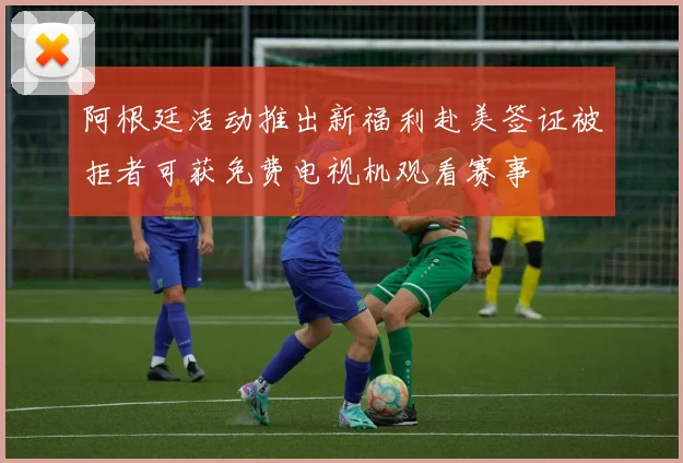 阿根廷活动推出新福利赴美签证被拒者可获免费电视机观看赛事