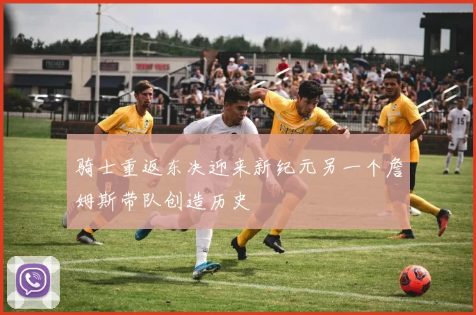 骑士重返东决迎来新纪元另一个詹姆斯带队创造历史