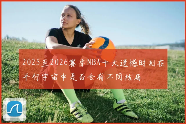 2025至2026赛季NBA十大遗憾时刻在平行宇宙中是否会有不同结局