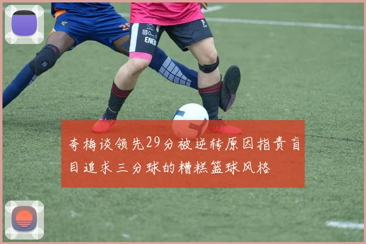 夸梅谈领先29分被逆转原因指责盲目追求三分球的糟糕篮球风格