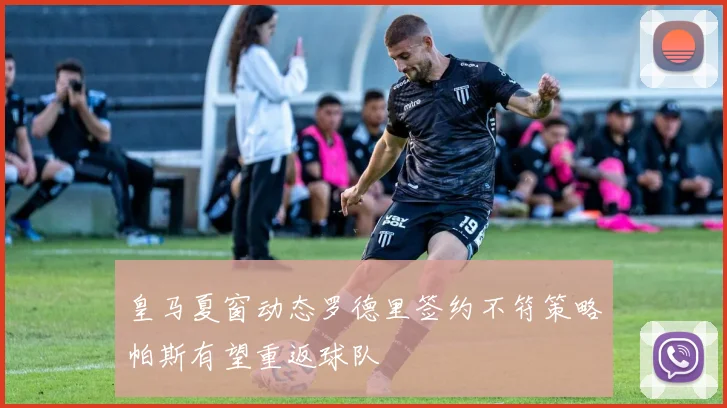 皇马夏窗动态罗德里签约不符策略帕斯有望重返球队