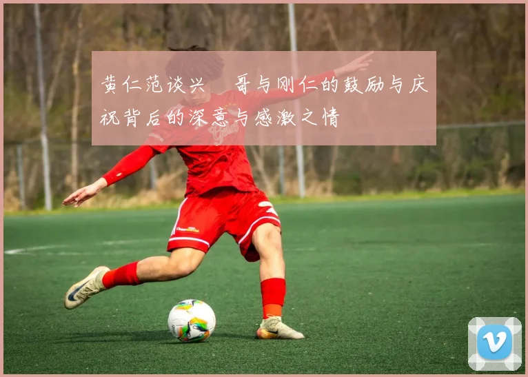 黄仁范谈兴慜哥与刚仁的鼓励与庆祝背后的深意与感激之情