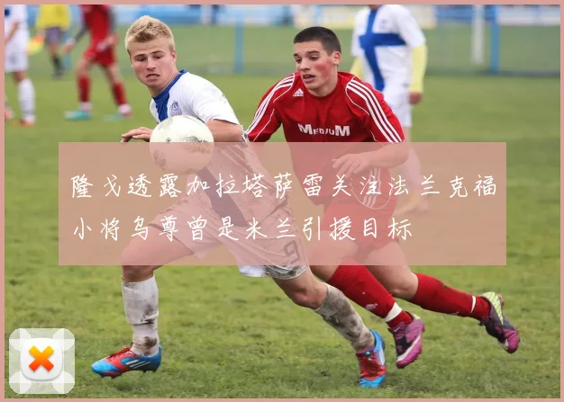 隆戈透露加拉塔萨雷关注法兰克福小将乌尊曾是米兰引援目标