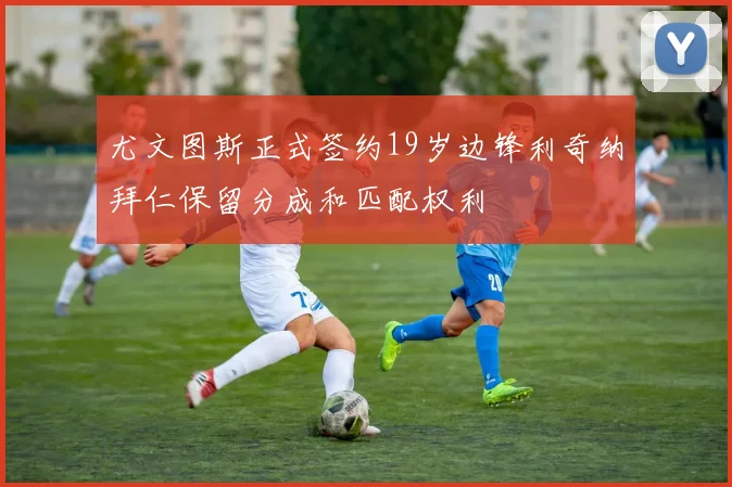 尤文图斯正式签约19岁边锋利奇纳拜仁保留分成和匹配权利