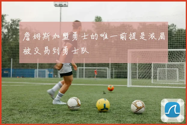 詹姆斯加盟勇士的唯一前提是浓眉被交易到勇士队