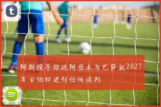 阿斯报导称迈阿密未与巴萨就2027年甘伯杯进行任何谈判