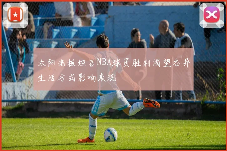 太阳老板坦言NBA球员胜利渴望各异生活方式影响表现