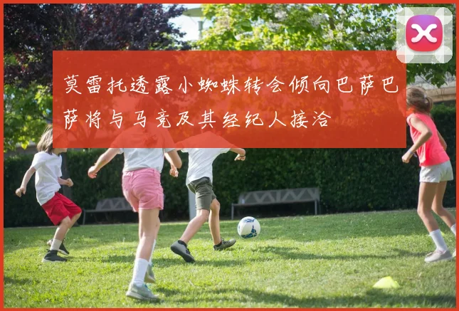 莫雷托透露小蜘蛛转会倾向巴萨巴萨将与马竞及其经纪人接洽
