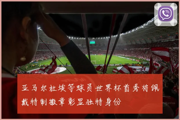 亚马尔杜埃等球员世界杯首秀将佩戴特制徽章彰显独特身份