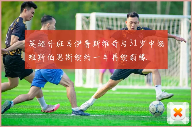 英超升班马伊普斯维奇与31岁中场维斯伯恩斯续约一年再续前缘