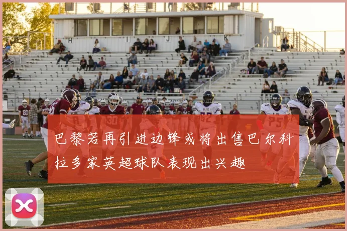 巴黎若再引进边锋或将出售巴尔科拉多家英超球队表现出兴趣