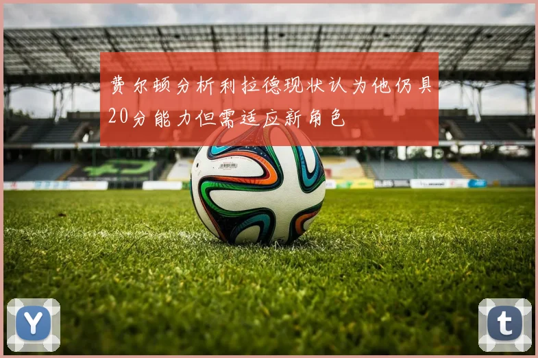费尔顿分析利拉德现状认为他仍具20分能力但需适应新角色
