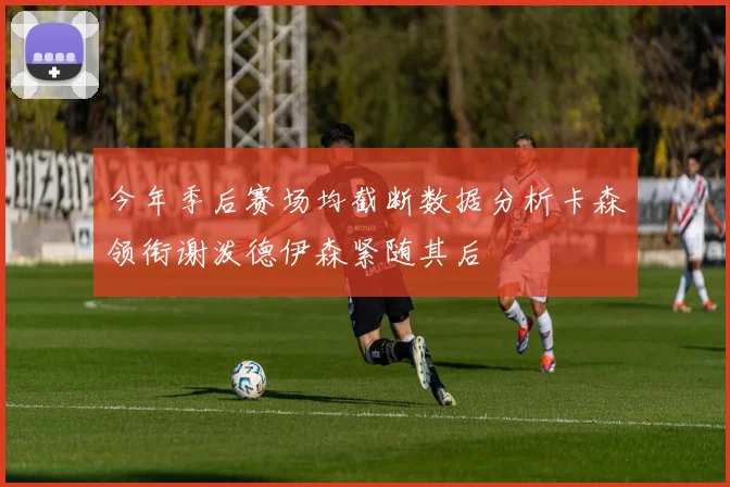今年季后赛场均截断数据分析卡森领衔谢泼德伊森紧随其后